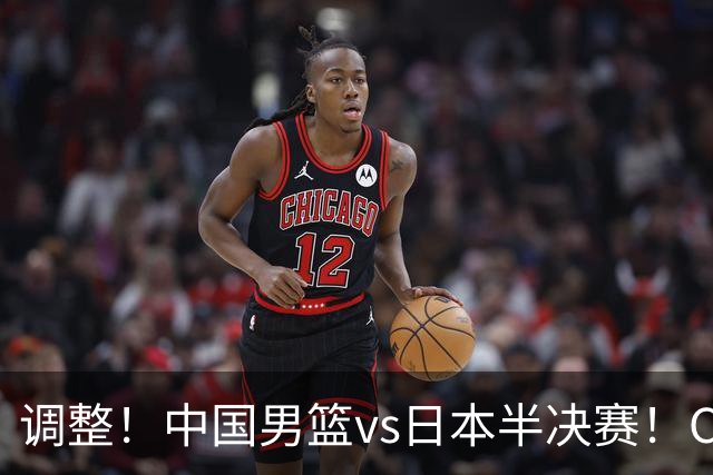 调整！中国男篮vs日本半决赛！CCTV5不直播，晋级面临五重压力